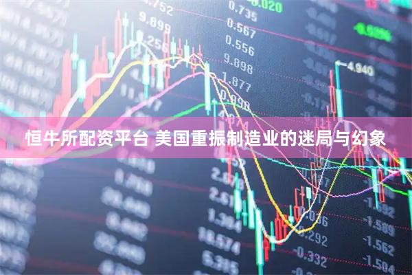 恒牛所配资平台 美国重振制造业的迷局与幻象