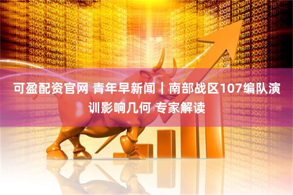 可盈配资官网 青年早新闻｜南部战区107编队演训影响几何 专家解读