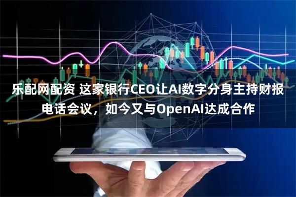 乐配网配资 这家银行CEO让AI数字分身主持财报电话会议，如今又与OpenAI达成合作
