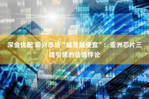 深金优配 新兴市场“越涨越便宜”：亚洲芯片三雄引领的估值悖论