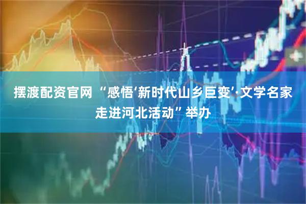 摆渡配资官网 “感悟‘新时代山乡巨变’·文学名家走进河北活动”举办