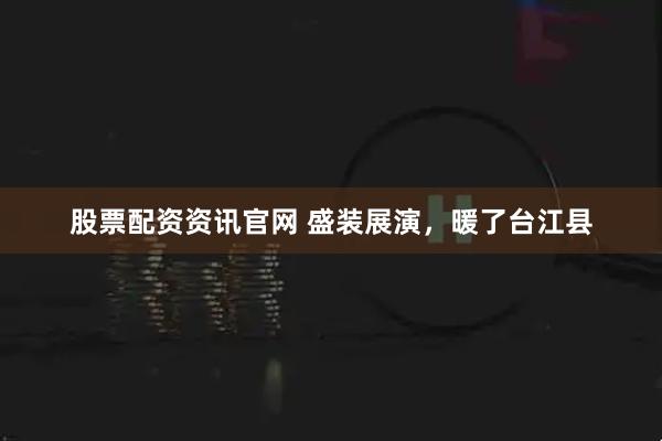股票配资资讯官网 盛装展演，暖了台江县