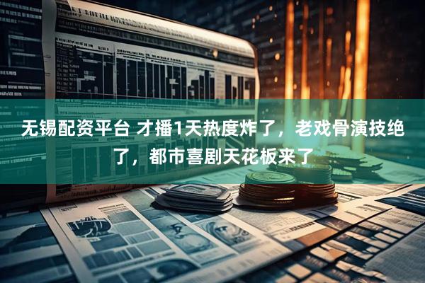 无锡配资平台 才播1天热度炸了，老戏骨演技绝了，都市喜剧天花板来了