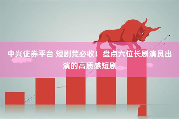 中兴证券平台 短剧荒必收！盘点六位长剧演员出演的高质感短剧