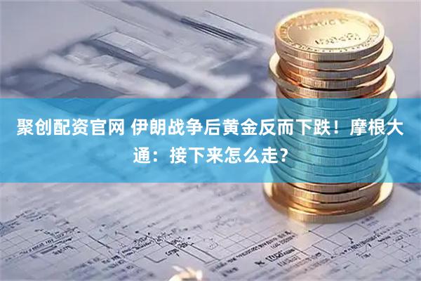 聚创配资官网 伊朗战争后黄金反而下跌！摩根大通：接下来怎么走？