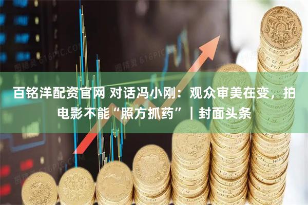 百铭洋配资官网 对话冯小刚：观众审美在变，拍电影不能“照方抓药”｜封面头条