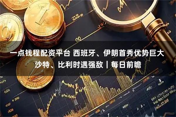 一点钱程配资平台 西班牙、伊朗首秀优势巨大 沙特、比利时遇强敌｜每日前瞻