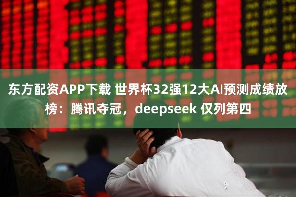 东方配资APP下载 世界杯32强12大AI预测成绩放榜：腾讯夺冠，deepseek 仅列第四