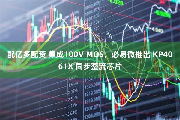 配亿多配资 集成100V MOS，必易微推出 KP4061X 同步整流芯片