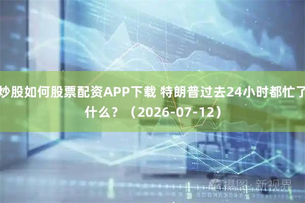 炒股如何股票配资APP下载 特朗普过去24小时都忙了什么？（2026-07-12）