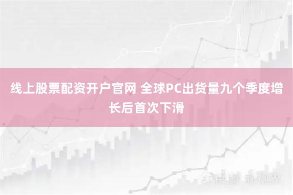 线上股票配资开户官网 全球PC出货量九个季度增长后首次下滑