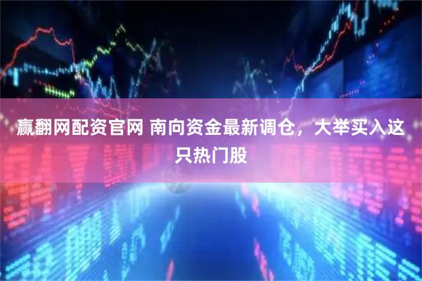 赢翻网配资官网 南向资金最新调仓，大举买入这只热门股