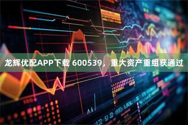 龙辉优配APP下载 600539，重大资产重组获通过
