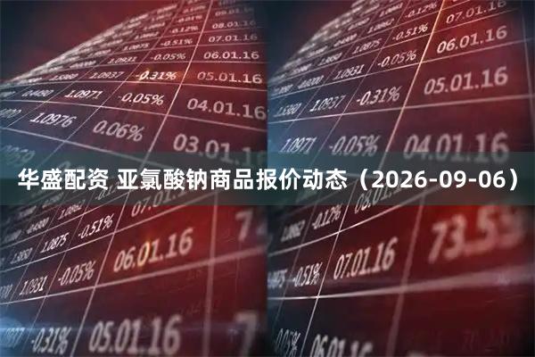 华盛配资 亚氯酸钠商品报价动态（2026-09-06）