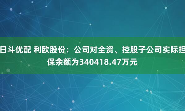 日斗优配 利欧股份：公司对全资、控股子公司实际担保余额为340418.47万元